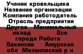 Ученик кровельщика › Название организации ­ Компания-работодатель › Отрасль предприятия ­ Другое › Минимальный оклад ­ 22 000 - Все города Работа » Вакансии   . Амурская обл.,Мазановский р-н